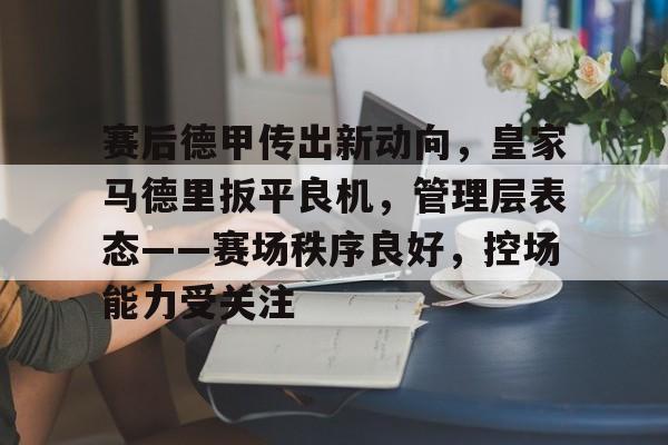 关于赛后德甲传出新动向，皇家马德里扳平良机，管理层表态——赛场秩序良好，控场能力受关注的信息-yabo