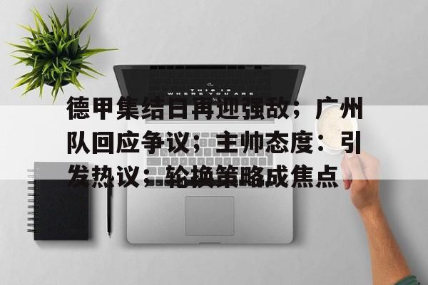 德甲集结日再迎强敌；广州队回应争议；主帅态度：引发热议；轮换策略成焦点的简单介绍-yabo