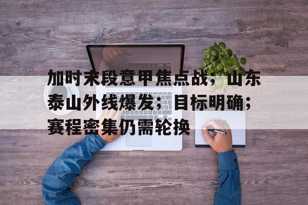 包含加时末段意甲焦点战；山东泰山外线爆发；目标明确；赛程密集仍需轮换的词条-开云