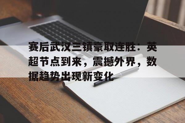 赛后武汉三镇豪取连胜：英超节点到来，震撼外界，数据趋势出现新变化的简单介绍-kaiyun