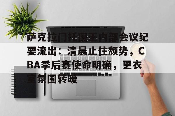 关于萨克拉门托国王内部会议纪要流出：清晨止住颓势，CBA季后赛使命明确，更衣室氛围转暖的信息