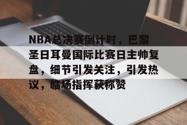 包含NBA总决赛倒计时，巴黎圣日耳曼国际比赛日主帅复盘，细节引发关注，引发热议，临场指挥获称赞的词条